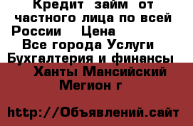 Кредит (займ) от частного лица по всей России  › Цена ­ 400 000 - Все города Услуги » Бухгалтерия и финансы   . Ханты-Мансийский,Мегион г.